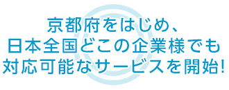 京都府をはじめ、日本全国どこの企業様でも 対応可能なサービスを開始！